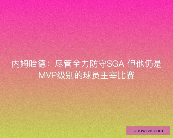 内姆哈德：尽管全力防守SGA 但他仍是MVP级别的球员主宰比赛