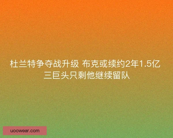 杜兰特争夺战升级 布克或续约2年1.5亿 三巨头只剩他继续留队
