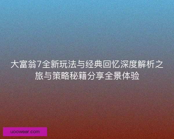 大富翁7全新玩法与经典回忆深度解析之旅与策略秘籍分享全景体验