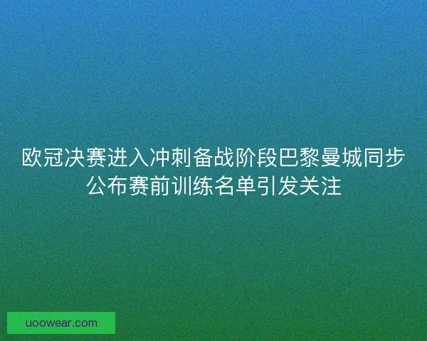 欧冠决赛进入冲刺备战阶段巴黎曼城同步公布赛前训练名单引发关注