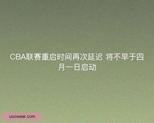 CBA联赛重启时间再次延迟 将不早于四月一日启动